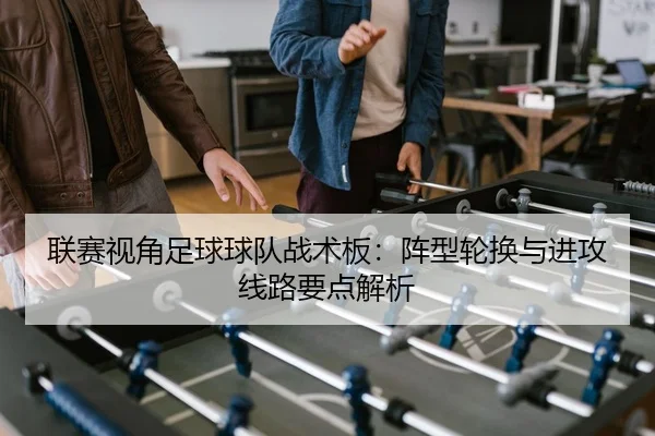 联赛视角足球球队战术板：阵型轮换与进攻线路要点解析