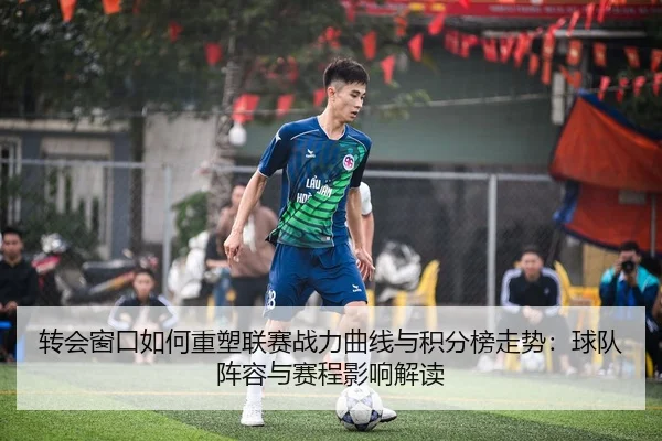 转会窗口如何重塑联赛战力曲线与积分榜走势：球队阵容与赛程影响解读