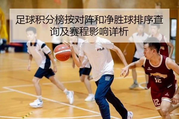 足球积分榜按对阵和净胜球排序查询及赛程影响详析