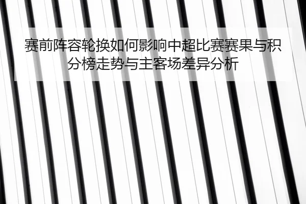 赛前阵容轮换如何影响中超比赛赛果与积分榜走势与主客场差异分析