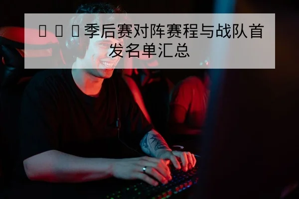 LPL季后赛对阵赛程与战队首发名单汇总