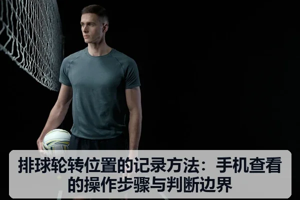 排球轮转位置的记录方法：手机查看的操作步骤与判断边界